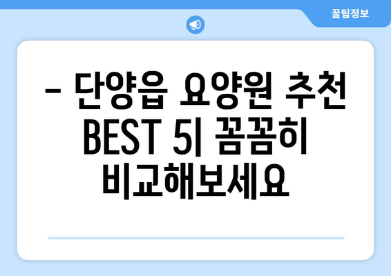 충청북도 단양군 단양읍 요양원 추천 BEST 안내 반드시 알아야 할 꿀팁 정보