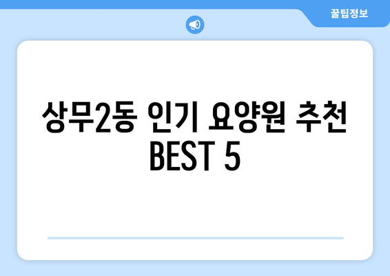 광주시 서구 상무2동 요양원 추천 BEST 안내 반드시 알아야 할 꿀팁 정보