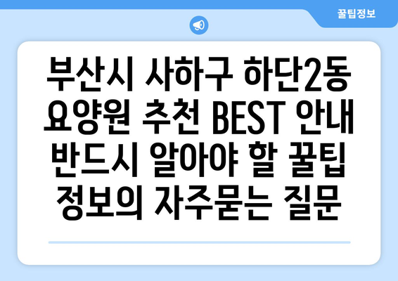 부산시 사하구 하단2동 요양원 추천 BEST 안내 반드시 알아야 할 꿀팁 정보