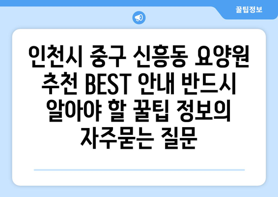 인천시 중구 신흥동 요양원 추천 BEST 안내 반드시 알아야 할 꿀팁 정보