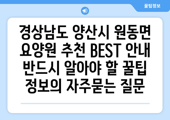 경상남도 양산시 원동면 요양원 추천 BEST 안내 반드시 알아야 할 꿀팁 정보