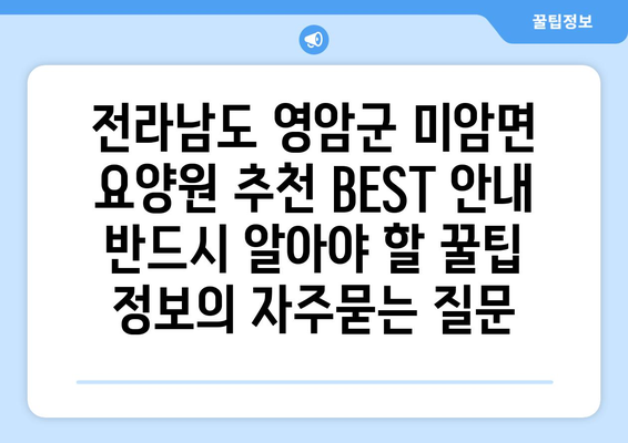 전라남도 영암군 미암면 요양원 추천 BEST 안내 반드시 알아야 할 꿀팁 정보