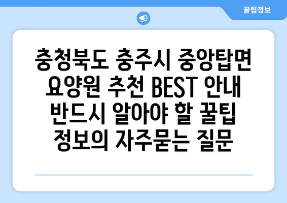 충청북도 충주시 중앙탑면 요양원 추천 BEST 안내 반드시 알아야 할 꿀팁 정보