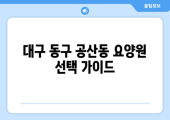 대구시 동구 공산동 요양원 추천 BEST 안내 반드시 알아야 할 꿀팁 정보