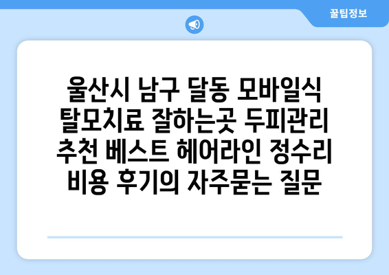 울산시 남구 달동 모바일식 탈모치료 잘하는곳 두피관리 추천 베스트 헤어라인 정수리 비용 후기