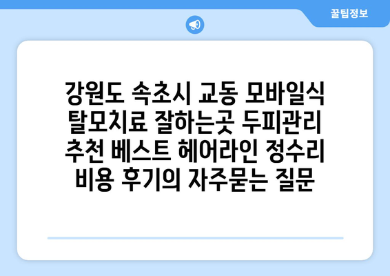 강원도 속초시 교동 모바일식 탈모치료 잘하는곳 두피관리 추천 베스트 헤어라인 정수리 비용 후기