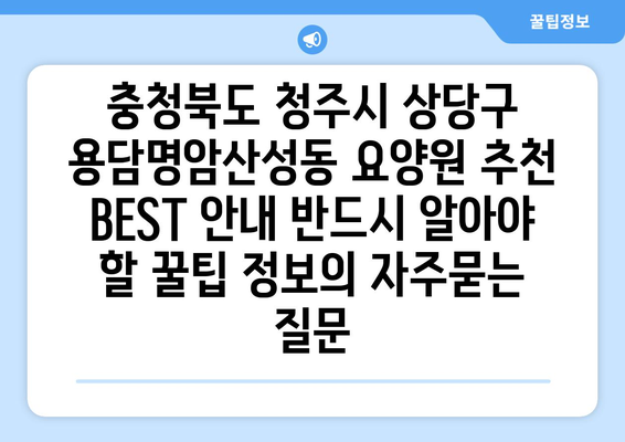 충청북도 청주시 상당구 용담명암산성동 요양원 추천 BEST 안내 반드시 알아야 할 꿀팁 정보