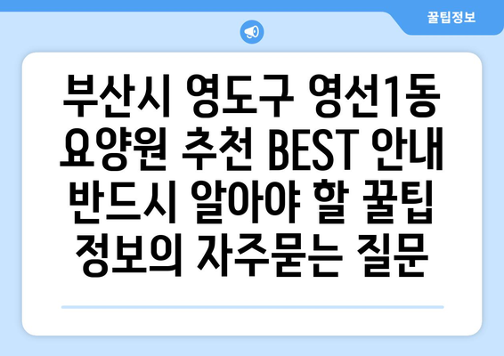 부산시 영도구 영선1동 요양원 추천 BEST 안내 반드시 알아야 할 꿀팁 정보