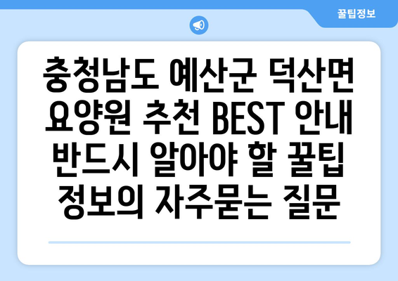 충청남도 예산군 덕산면 요양원 추천 BEST 안내 반드시 알아야 할 꿀팁 정보