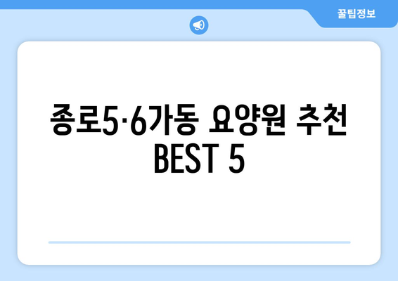 서울시 종로구 종로5·6가동 요양원 추천 BEST 안내 반드시 알아야 할 꿀팁 정보