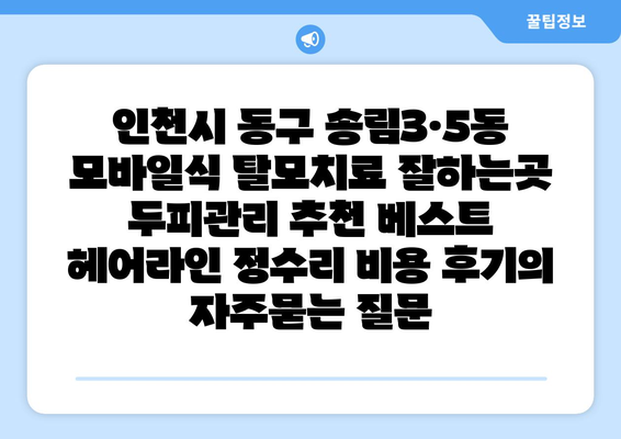 인천시 동구 송림3·5동 모바일식 탈모치료 잘하는곳 두피관리 추천 베스트 헤어라인 정수리 비용 후기