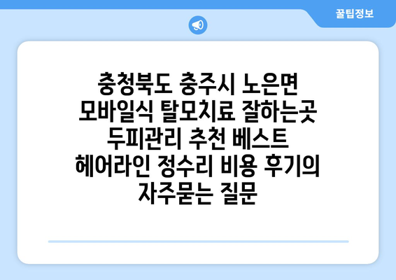 충청북도 충주시 노은면 모바일식 탈모치료 잘하는곳 두피관리 추천 베스트 헤어라인 정수리 비용 후기