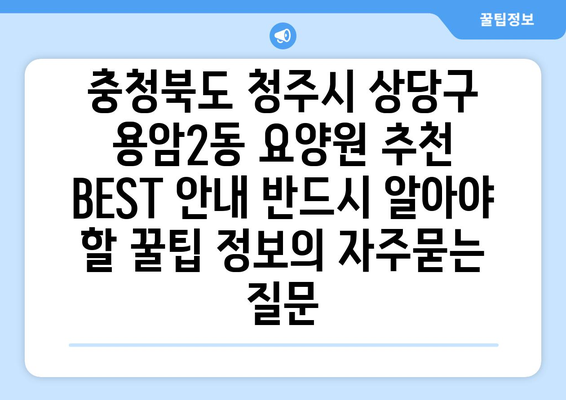 충청북도 청주시 상당구 용암2동 요양원 추천 BEST 안내 반드시 알아야 할 꿀팁 정보