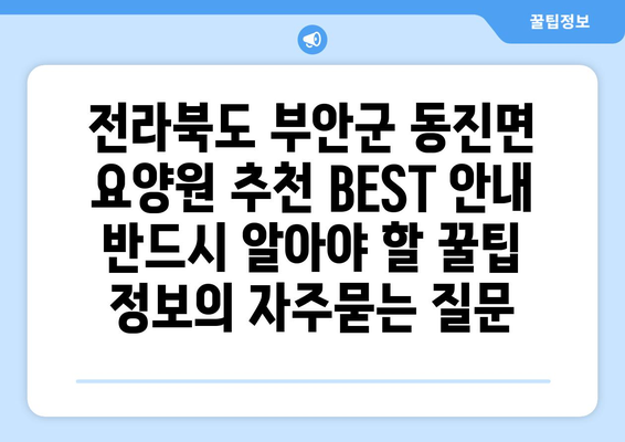전라북도 부안군 동진면 요양원 추천 BEST 안내 반드시 알아야 할 꿀팁 정보