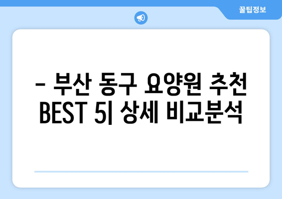 부산시 동구 범일1동 요양원 추천 BEST 안내 반드시 알아야 할 꿀팁 정보
