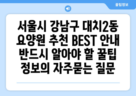 서울시 강남구 대치2동 요양원 추천 BEST 안내 반드시 알아야 할 꿀팁 정보