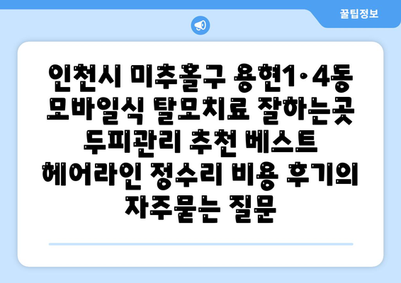 인천시 미추홀구 용현1·4동 모바일식 탈모치료 잘하는곳 두피관리 추천 베스트 헤어라인 정수리 비용 후기