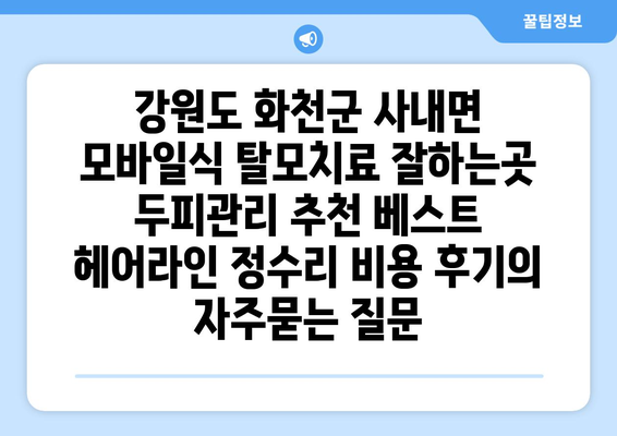 강원도 화천군 사내면 모바일식 탈모치료 잘하는곳 두피관리 추천 베스트 헤어라인 정수리 비용 후기