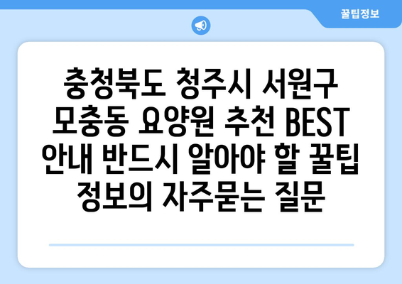 충청북도 청주시 서원구 모충동 요양원 추천 BEST 안내 반드시 알아야 할 꿀팁 정보