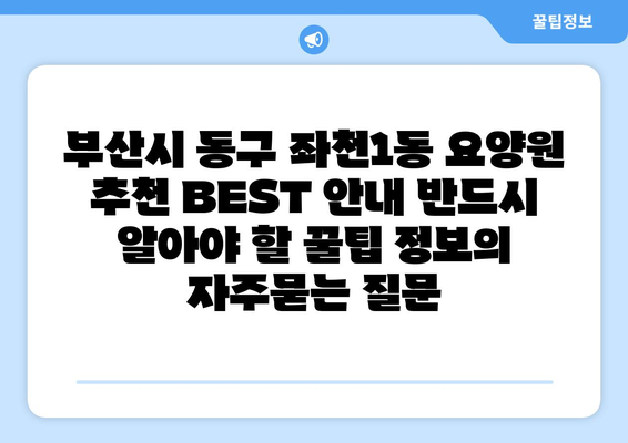 부산시 동구 좌천1동 요양원 추천 BEST 안내 반드시 알아야 할 꿀팁 정보
