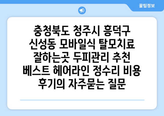 충청북도 청주시 흥덕구 신성동 모바일식 탈모치료 잘하는곳 두피관리 추천 베스트 헤어라인 정수리 비용 후기