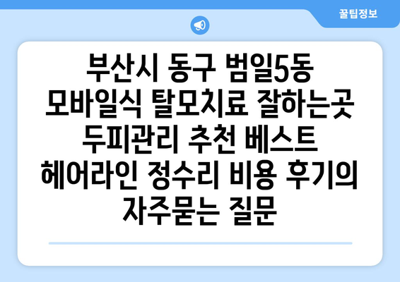 부산시 동구 범일5동 모바일식 탈모치료 잘하는곳 두피관리 추천 베스트 헤어라인 정수리 비용 후기
