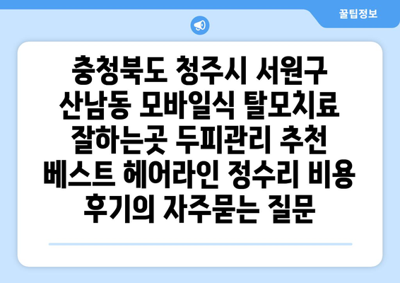 충청북도 청주시 서원구 산남동 모바일식 탈모치료 잘하는곳 두피관리 추천 베스트 헤어라인 정수리 비용 후기