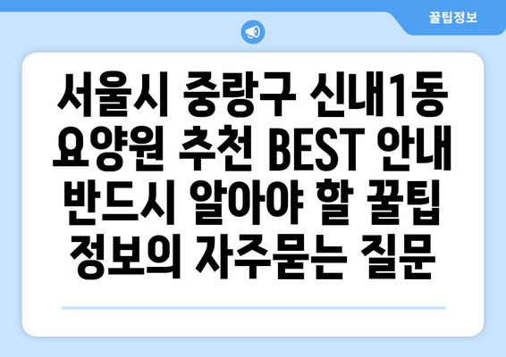 서울시 중랑구 신내1동 요양원 추천 BEST 안내 반드시 알아야 할 꿀팁 정보