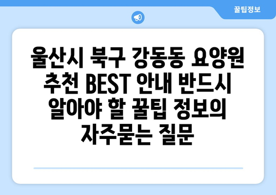 울산시 북구 강동동 요양원 추천 BEST 안내 반드시 알아야 할 꿀팁 정보