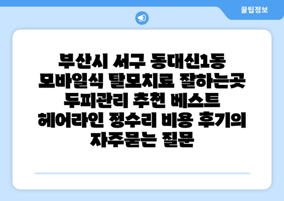 부산시 서구 동대신1동 모바일식 탈모치료 잘하는곳 두피관리 추천 베스트 헤어라인 정수리 비용 후기