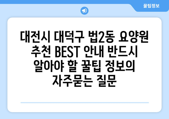 대전시 대덕구 법2동 요양원 추천 BEST 안내 반드시 알아야 할 꿀팁 정보