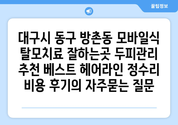 대구시 동구 방촌동 모바일식 탈모치료 잘하는곳 두피관리 추천 베스트 헤어라인 정수리 비용 후기