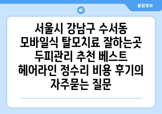 서울시 강남구 수서동 모바일식 탈모치료 잘하는곳 두피관리 추천 베스트 헤어라인 정수리 비용 후기