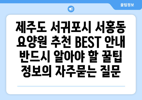 제주도 서귀포시 서홍동 요양원 추천 BEST 안내 반드시 알아야 할 꿀팁 정보