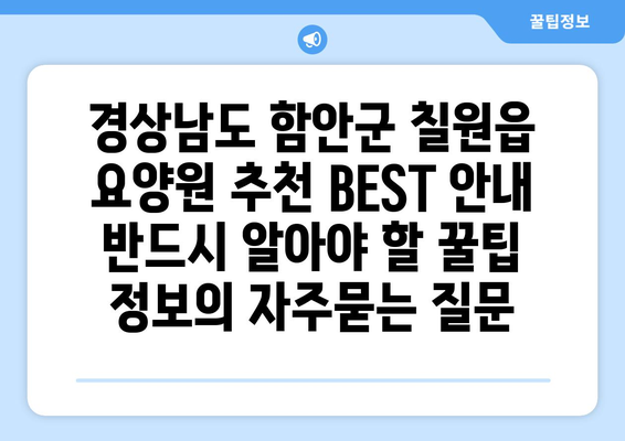 경상남도 함안군 칠원읍 요양원 추천 BEST 안내 반드시 알아야 할 꿀팁 정보