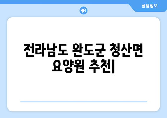 전라남도 완도군 청산면 요양원 추천 BEST 안내 반드시 알아야 할 꿀팁 정보