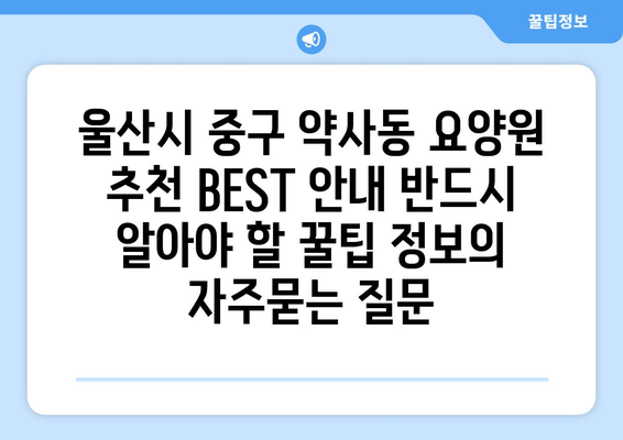 울산시 중구 약사동 요양원 추천 BEST 안내 반드시 알아야 할 꿀팁 정보