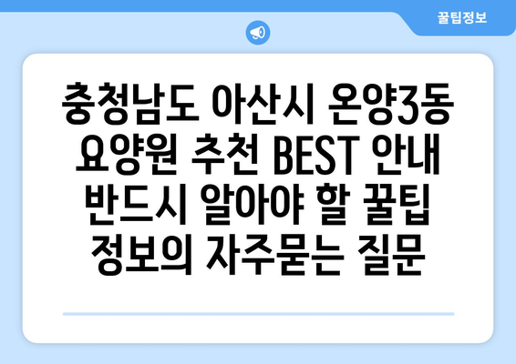 충청남도 아산시 온양3동 요양원 추천 BEST 안내 반드시 알아야 할 꿀팁 정보
