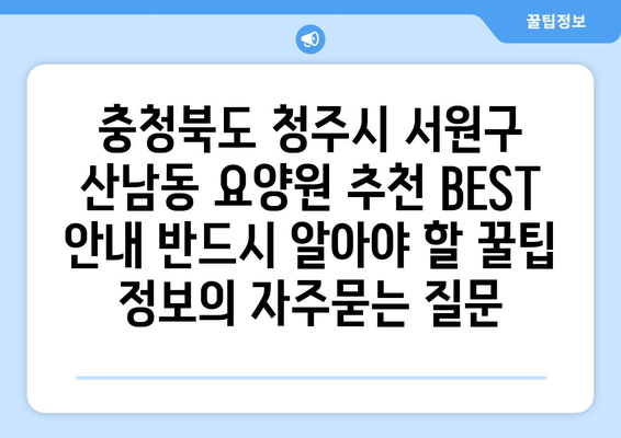 충청북도 청주시 서원구 산남동 요양원 추천 BEST 안내 반드시 알아야 할 꿀팁 정보