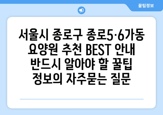 서울시 종로구 종로5·6가동 요양원 추천 BEST 안내 반드시 알아야 할 꿀팁 정보