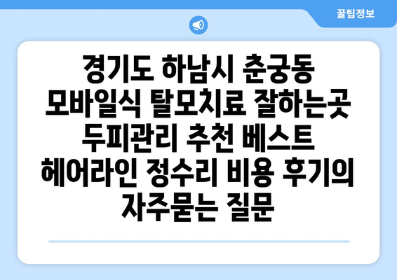 경기도 하남시 춘궁동 모바일식 탈모치료 잘하는곳 두피관리 추천 베스트 헤어라인 정수리 비용 후기