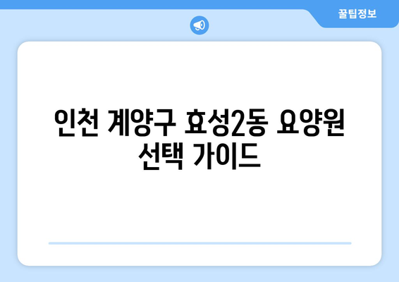 인천시 계양구 효성2동 요양원 추천 BEST 안내 반드시 알아야 할 꿀팁 정보