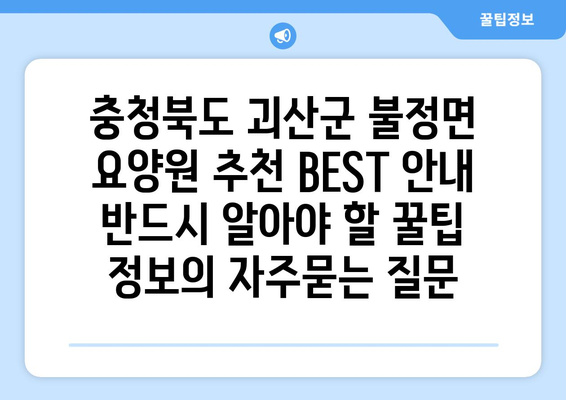 충청북도 괴산군 불정면 요양원 추천 BEST 안내 반드시 알아야 할 꿀팁 정보