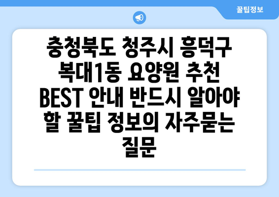 충청북도 청주시 흥덕구 복대1동 요양원 추천 BEST 안내 반드시 알아야 할 꿀팁 정보