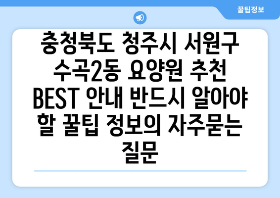 충청북도 청주시 서원구 수곡2동 요양원 추천 BEST 안내 반드시 알아야 할 꿀팁 정보