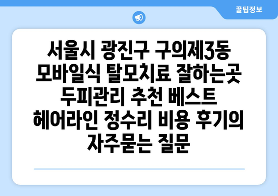 서울시 광진구 구의제3동 모바일식 탈모치료 잘하는곳 두피관리 추천 베스트 헤어라인 정수리 비용 후기