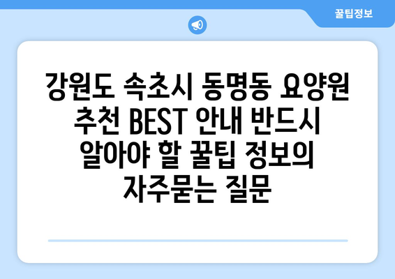 강원도 속초시 동명동 요양원 추천 BEST 안내 반드시 알아야 할 꿀팁 정보
