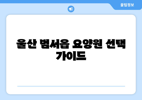 울산시 울주군 범서읍 요양원 추천 BEST 안내 반드시 알아야 할 꿀팁 정보