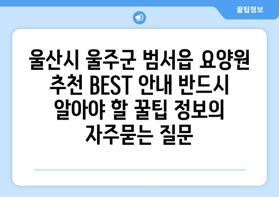 울산시 울주군 범서읍 요양원 추천 BEST 안내 반드시 알아야 할 꿀팁 정보