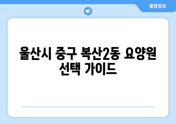 울산시 중구 복산2동 요양원 추천 BEST 안내 반드시 알아야 할 꿀팁 정보